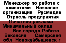 Менеджер по работе с клиентами › Название организации ­ Русмедиа › Отрасль предприятия ­ Печатная реклама › Минимальный оклад ­ 50 000 - Все города Работа » Вакансии   . Самарская обл.,Новокуйбышевск г.